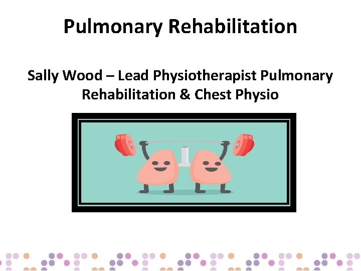 Pulmonary Rehabilitation Sally Wood – Lead Physiotherapist Pulmonary Rehabilitation & Chest Physio 