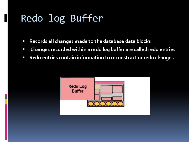 Redo log Buffer Records all changes made to the database data blocks Changes recorded