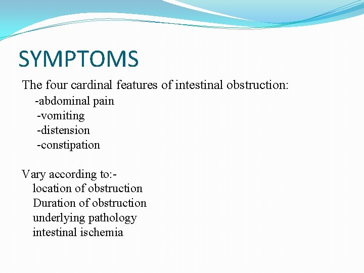 SYMPTOMS The four cardinal features of intestinal obstruction: -abdominal pain -vomiting -distension -constipation Vary SYMPTOMS The four cardinal features of intestinal obstruction: -abdominal pain -vomiting -distension -constipation Vary