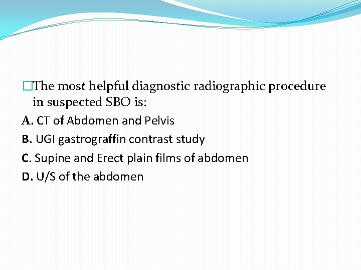 �The most helpful diagnostic radiographic procedure in suspected SBO is: A. CT of Abdomen �The most helpful diagnostic radiographic procedure in suspected SBO is: A. CT of Abdomen