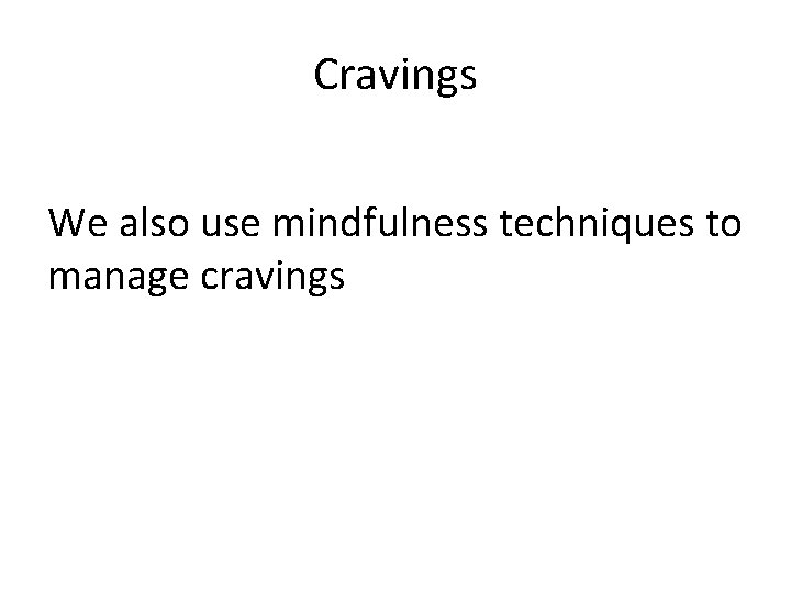 Cravings We also use mindfulness techniques to manage cravings 