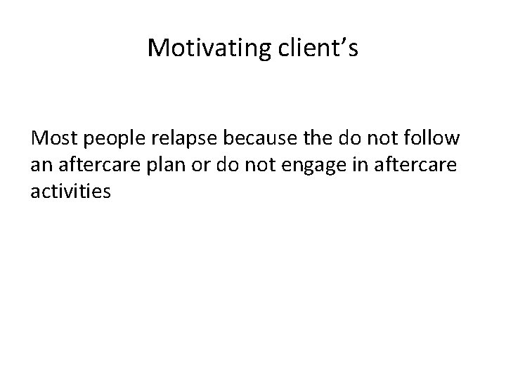 Motivating client’s Most people relapse because the do not follow an aftercare plan or