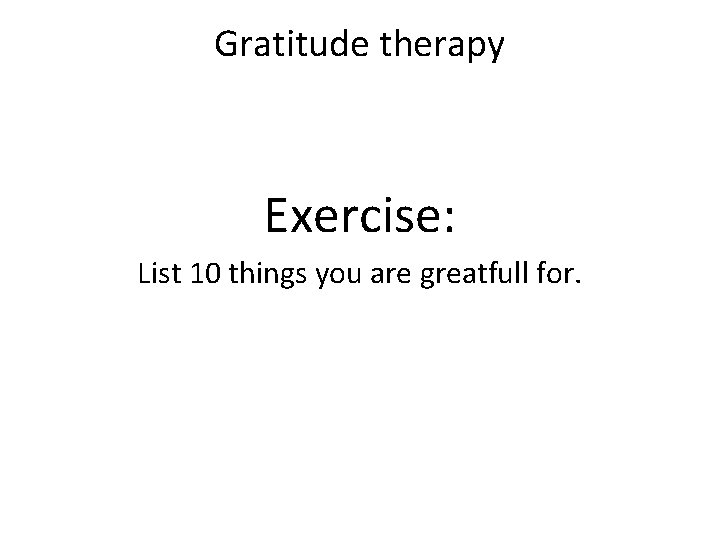 Gratitude therapy Exercise: List 10 things you are greatfull for. 