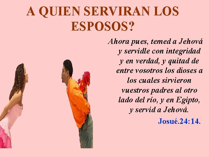 A QUIEN SERVIRAN LOS ESPOSOS? Ahora pues, temed a Jehová y servidle con integridad