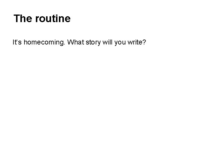 The routine It’s homecoming. What story will you write? 