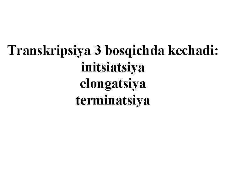 Transkripsiya 3 bosqichda kechadi: initsiatsiya elongatsiya terminatsiya 