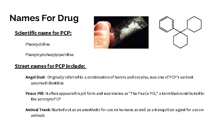 Names For Drug Scientific name for PCP: Phencyclidine Phenylcyclohexylpiperidine Street names for PCP include: