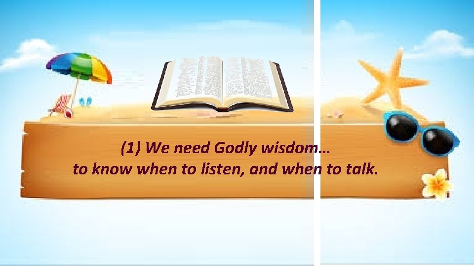 (1) We need Godly wisdom… to know when to listen, and when to talk.