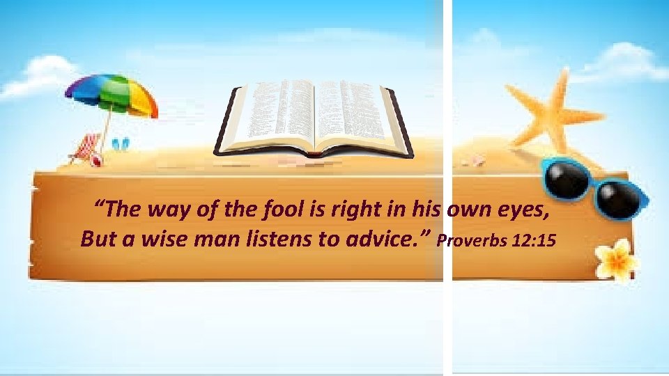 “The way of the fool is right in his own eyes, But a wise