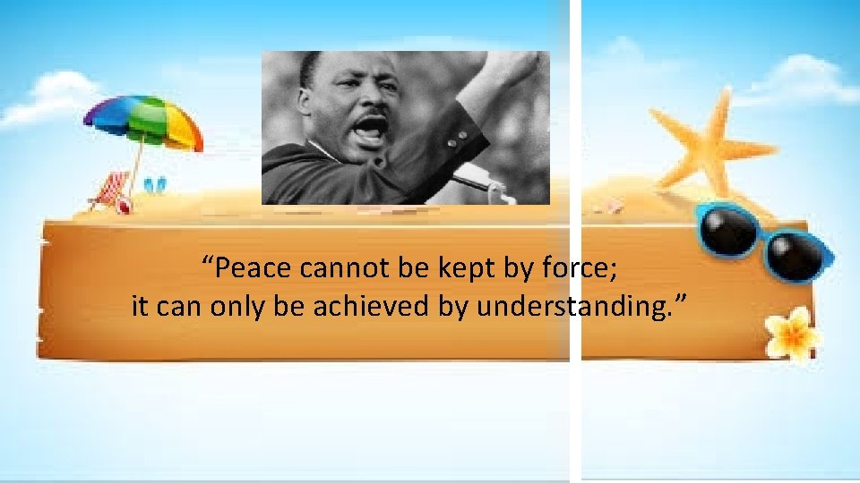 “Peace cannot be kept by force; it can only be achieved by understanding. ”