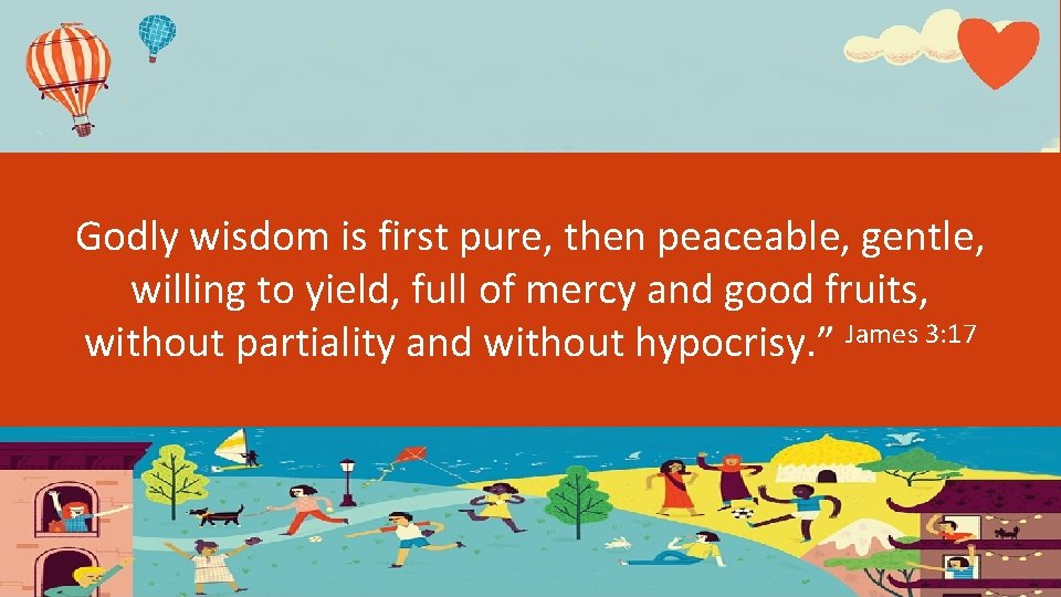 Godly wisdom is first pure, then peaceable, gentle, willing to yield, full of mercy