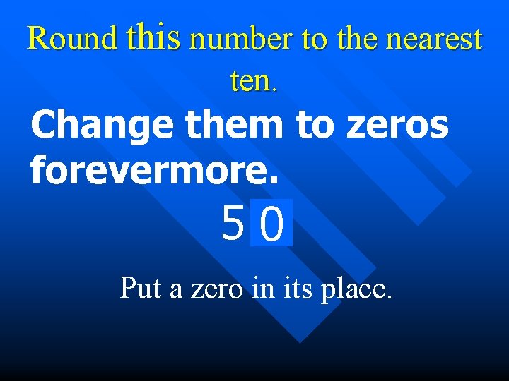 Round this number to the nearest ten. Change them to zeros forevermore. 50 7
