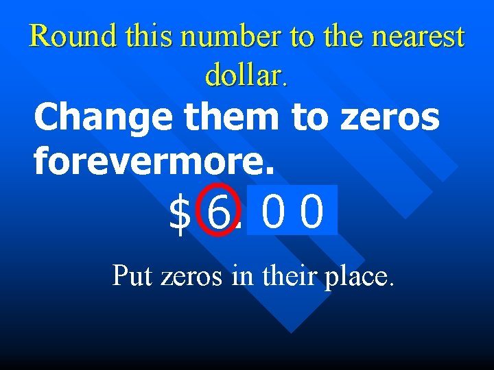 Round this number to the nearest dollar. Change them to zeros forevermore. 07 0