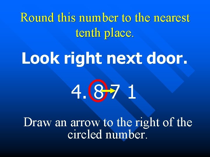 Round this number to the nearest tenth place. Look right next door. 4. 8