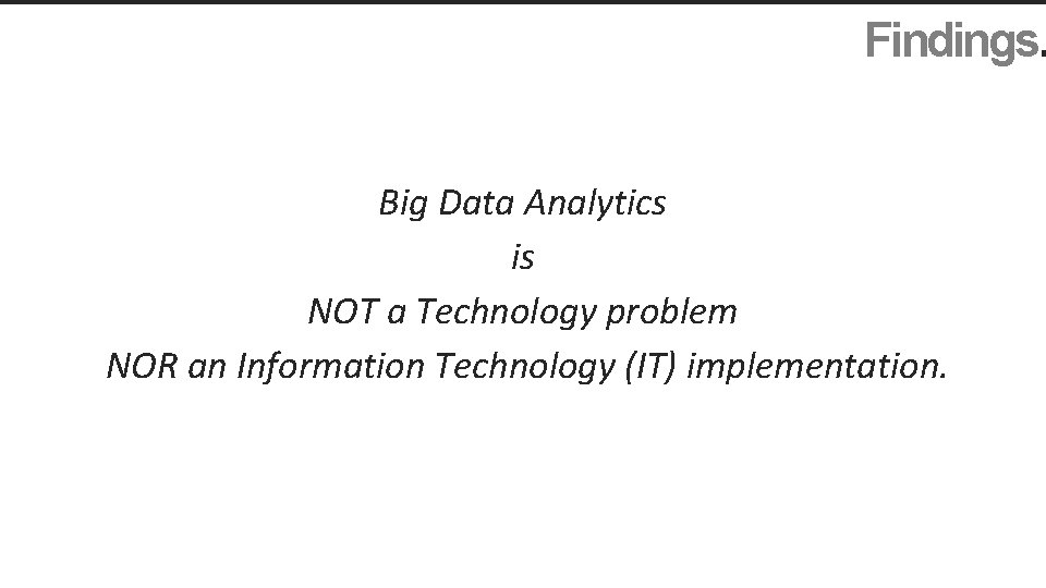Findings. Big Data Analytics is NOT a Technology problem NOR an Information Technology (IT)