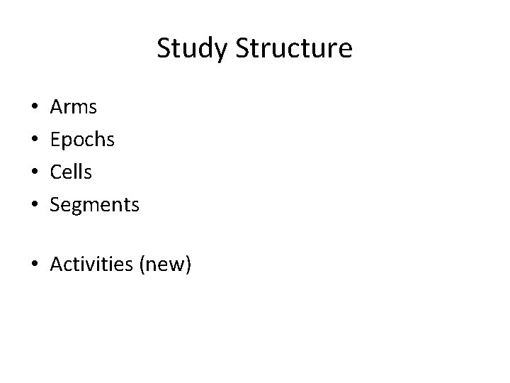 Study Structure • • Arms Epochs Cells Segments • Activities (new) 