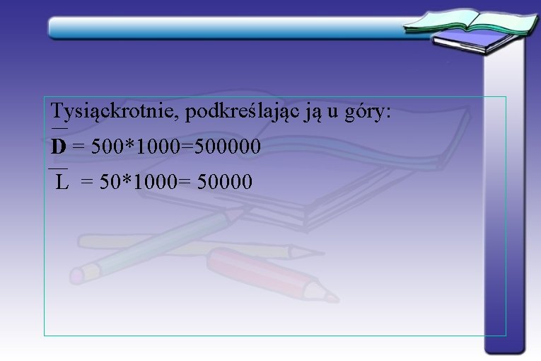 Tysiąckrotnie, podkreślając ją u góry: D = 500*1000=500000 L = 50*1000= 50000 Tysiąckrotnie, podkreślając ją u góry: D = 500*1000=500000 L = 50*1000= 50000