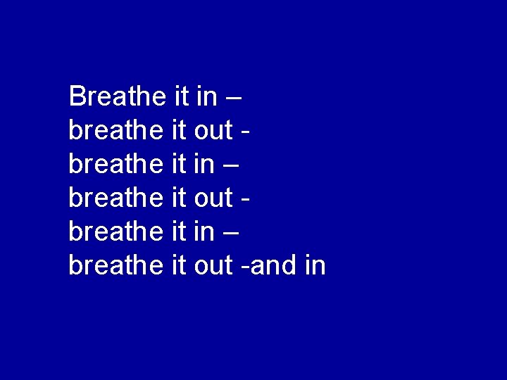Breathe it in – breathe it out breathe it in – breathe it out