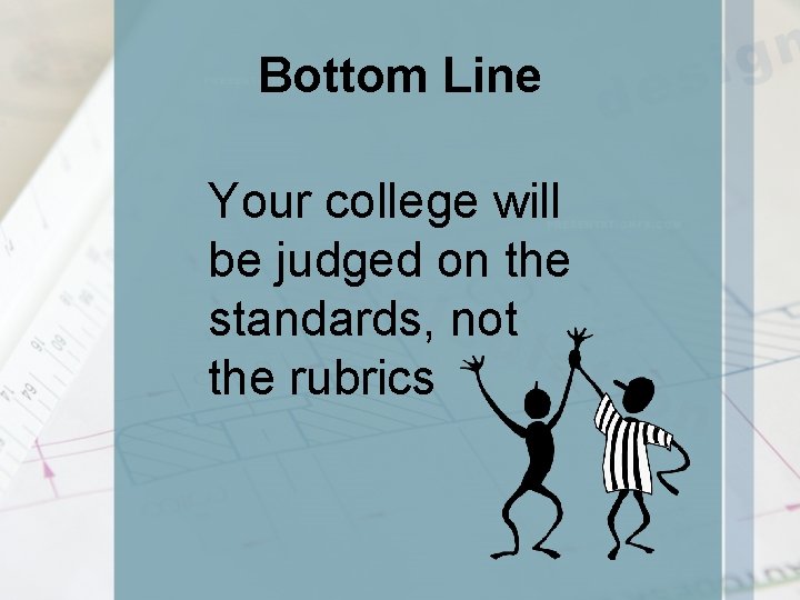 Bottom Line Your college will be judged on the standards, not the rubrics 