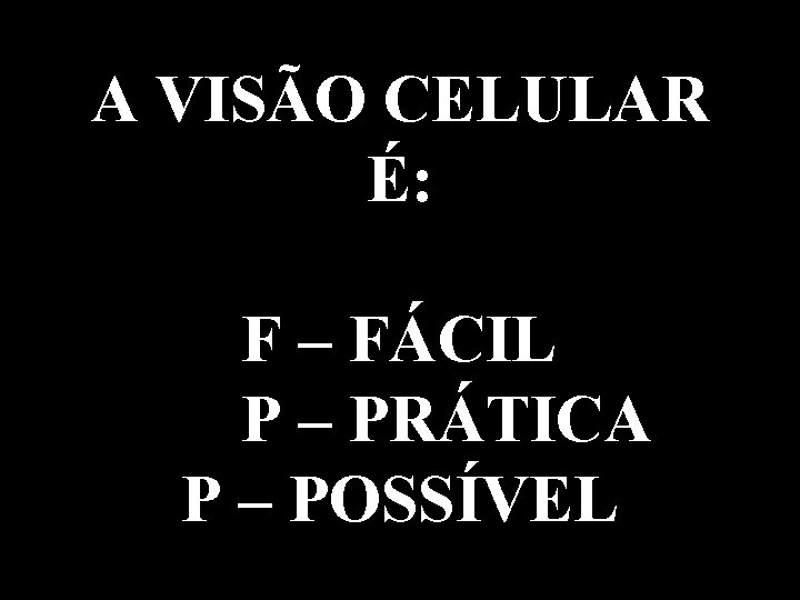 A VISÃO CELULAR É: F – FÁCIL P – PRÁTICA P – POSSÍVEL 