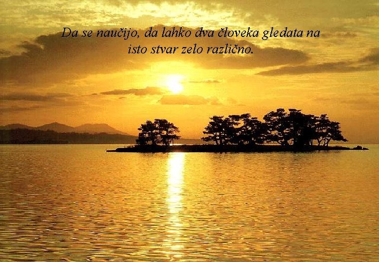 Da se naučijo, da lahko dva človeka gledata na isto stvar zelo različno. 