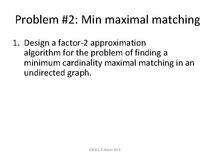 Problem #2: Min maximal matching 1. Design a factor-2 approximation algorithm for the problem