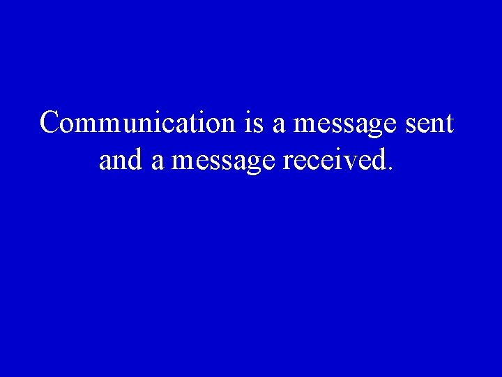 Communication is a message sent and a message received. 