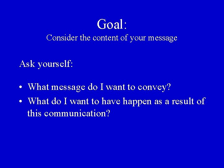 Goal: Consider the content of your message Ask yourself: • What message do I