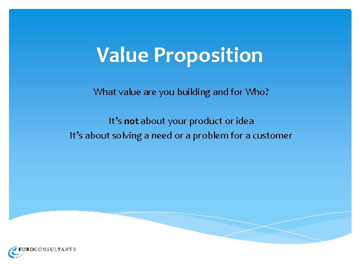 Value Proposition What value are you building and for Who? It’s not about your