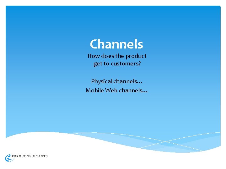 Channels How does the product get to customers? Physical channels… Mobile Web channels… 