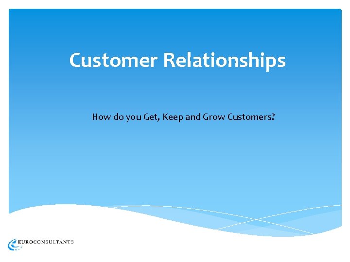 Customer Relationships How do you Get, Keep and Grow Customers? 