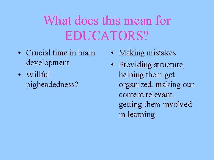 What does this mean for EDUCATORS? • Crucial time in brain development • Willful