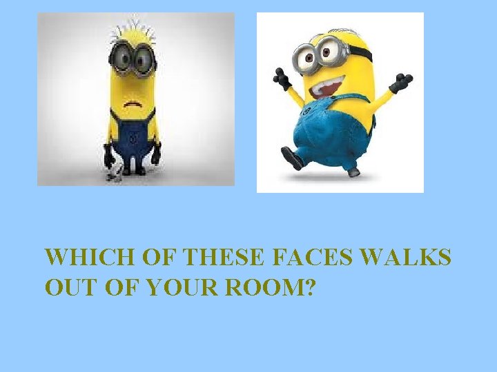 WHICH OF THESE FACES WALKS OUT OF YOUR ROOM? 