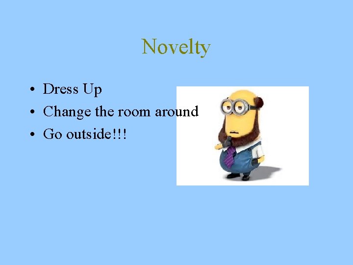 Novelty • Dress Up • Change the room around • Go outside!!! 