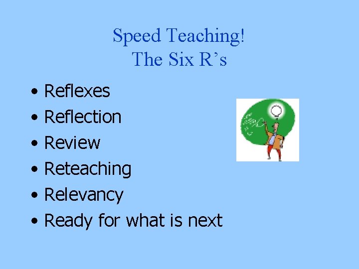 Speed Teaching! The Six R’s • Reflexes • Reflection • Review • Reteaching •