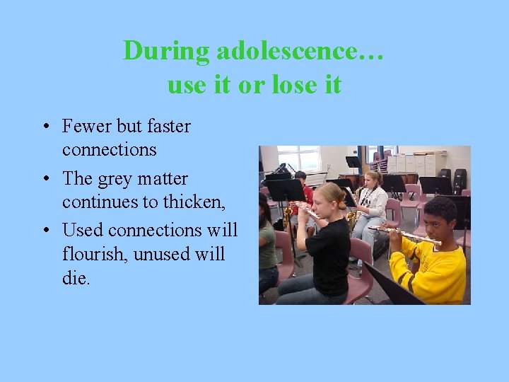 During adolescence… use it or lose it • Fewer but faster connections • The