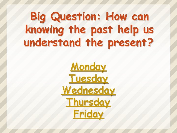 Big Question: How can knowing the past help us understand the present ? Monday