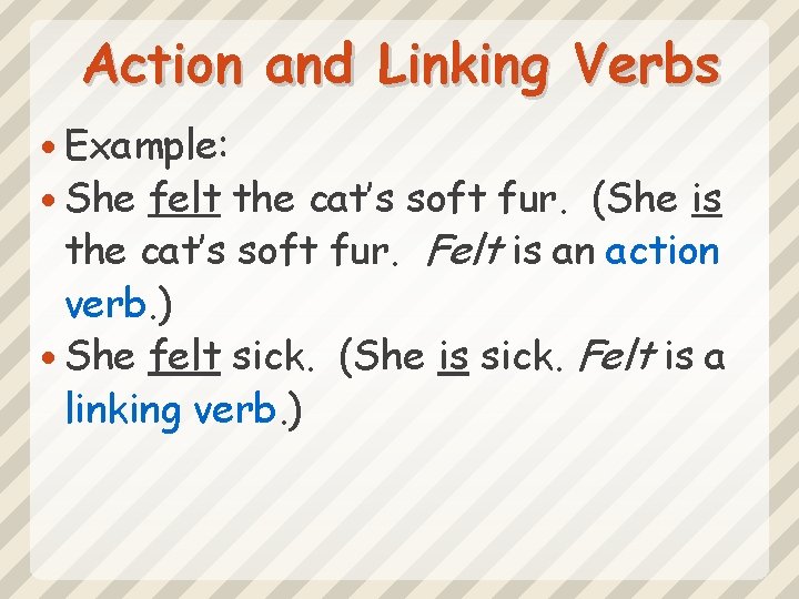 Action and Linking Verbs Example: She felt the cat’s soft fur. (She is the