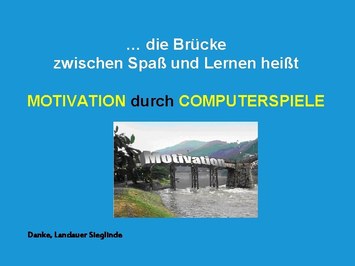 … die Brücke zwischen Spaß und Lernen heißt MOTIVATION durch COMPUTERSPIELE Danke, Landauer Sieglinde