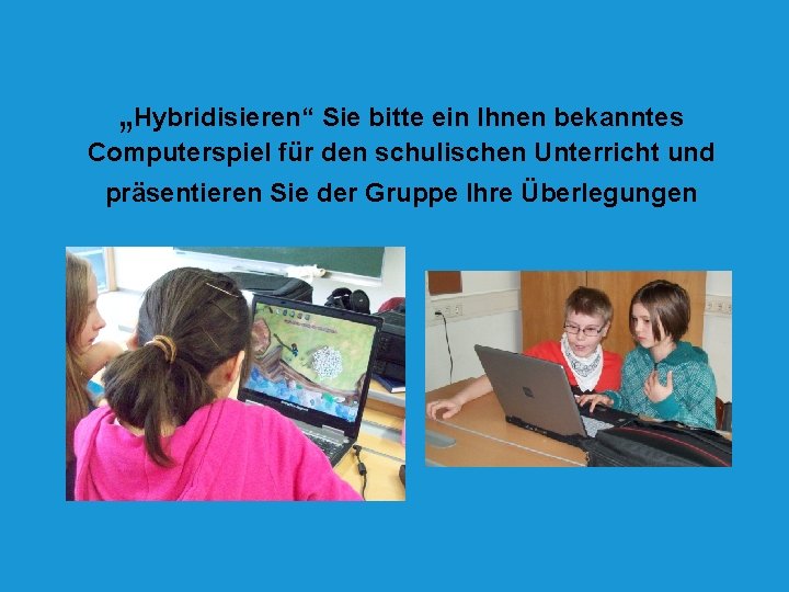 „Hybridisieren“ Sie bitte ein Ihnen bekanntes Computerspiel für den schulischen Unterricht und präsentieren Sie