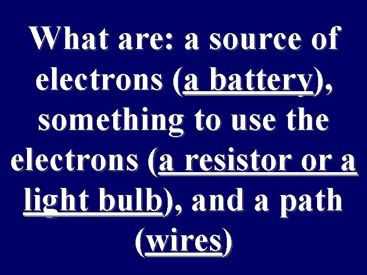 What are: a source of electrons (a battery), something to use the electrons (a