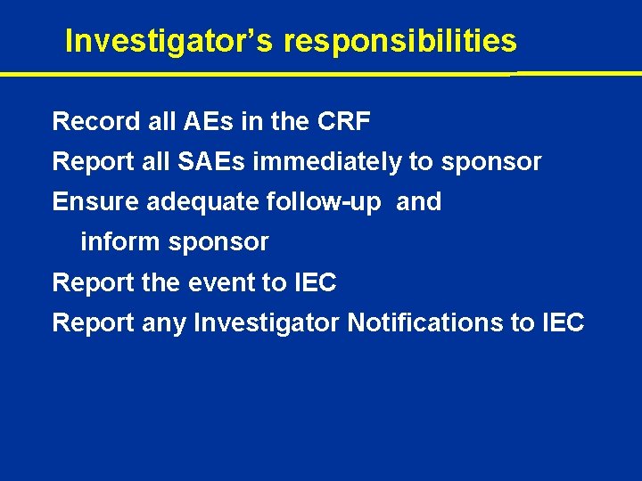 Investigator’s responsibilities Record all AEs in the CRF Report all SAEs immediately to sponsor