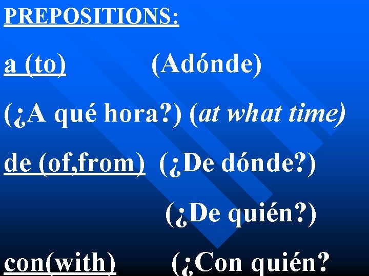 PREPOSITIONS: a (to) (Adónde) (¿A qué hora? ) (at what time) de (of, from)