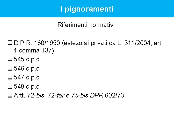 I pignoramenti Riferimenti normativi q D. P. R. 180/1950 (esteso ai privati da L.