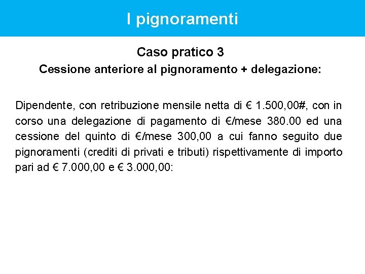 I pignoramenti Caso pratico 3 Cessione anteriore al pignoramento + delegazione: Dipendente, con retribuzione I pignoramenti Caso pratico 3 Cessione anteriore al pignoramento + delegazione: Dipendente, con retribuzione