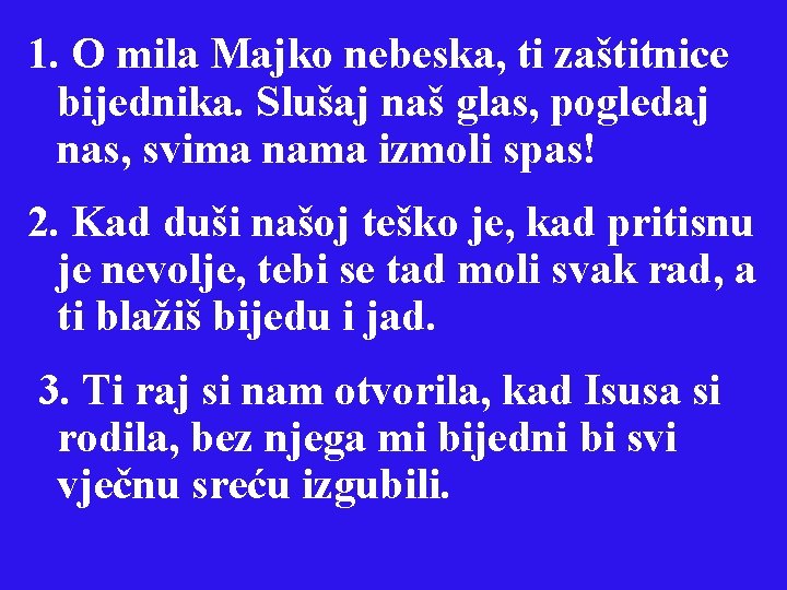 1. O mila Majko nebeska, ti zaštitnice bijednika. Slušaj naš glas, pogledaj nas, svima