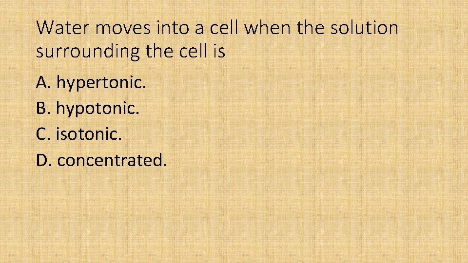 Water moves into a cell when the solution surrounding the cell is A. hypertonic.