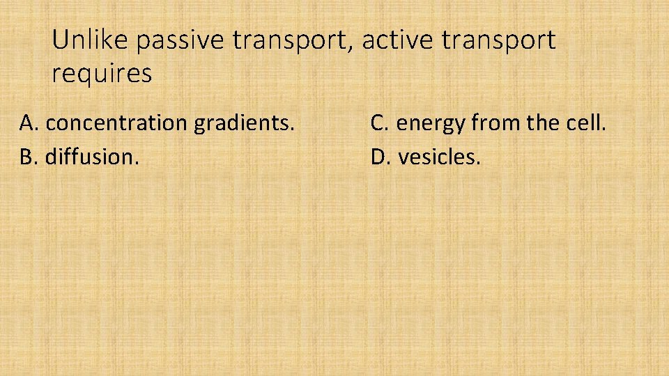 Unlike passive transport, active transport requires A. concentration gradients. B. diffusion. C. energy from