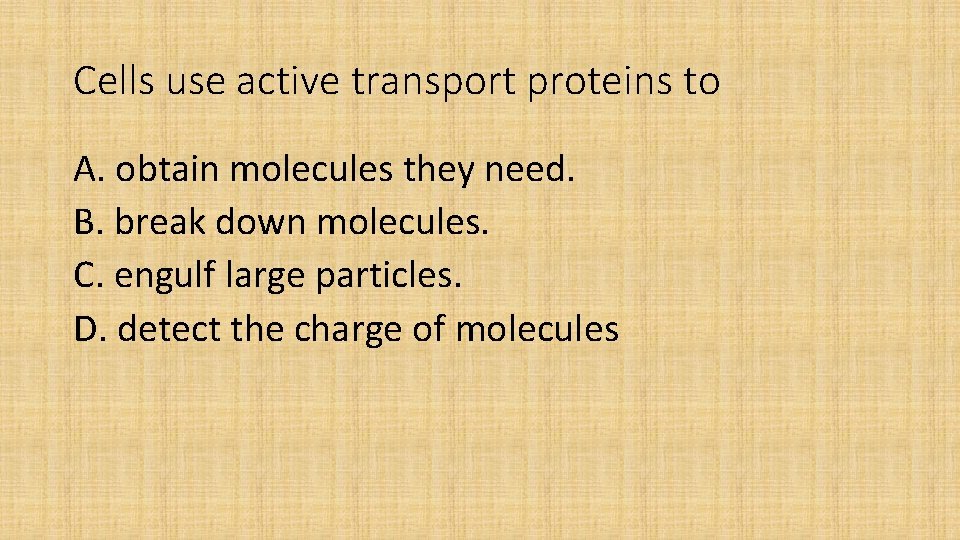 Cells use active transport proteins to A. obtain molecules they need. B. break down