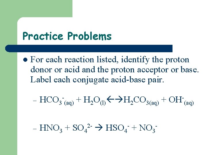 Practice Problems l For each reaction listed, identify the proton donor or acid and
